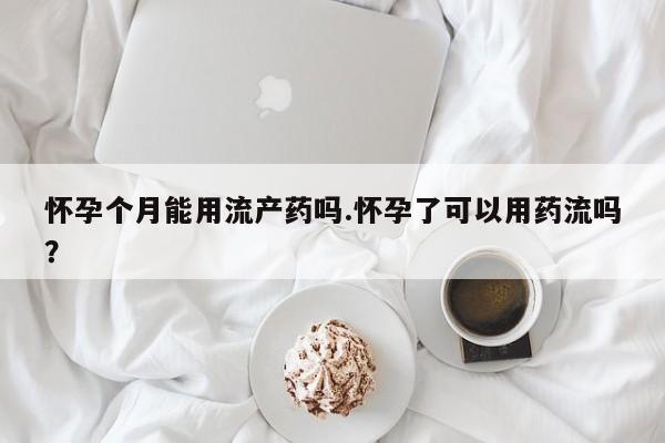 售米非司酮片 包邮怀孕个月能用流产药吗.怀孕了可以用药流吗？