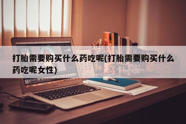 售米非司酮片 包邮打胎需要购买什么药吃呢(打胎需要购买什么药吃呢女性)