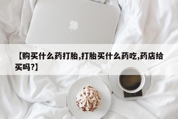 售米非司酮片 包邮【购买什么药打胎,打胎买什么药吃,药店给买吗?】