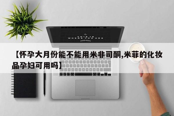 售米非司酮片 包邮【怀孕大月份能不能用米非司酮,米菲的化妆品孕妇可用吗】