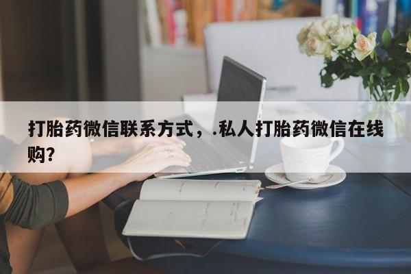 售米非司酮片 包邮打胎药微信联系方式，.私人打胎药微信在线购？