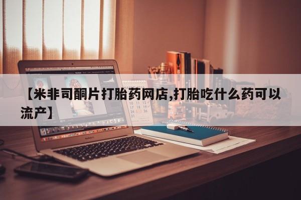 售米非司酮片 包邮【米非司酮片打胎药网店,打胎吃什么药可以流产】