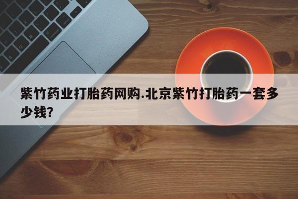 售米非司酮片 包邮紫竹药业打胎药网购.北京紫竹打胎药一套多少钱？